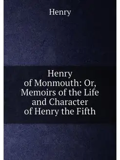 Henry of Monmouth Or, Memoirs of the Life and Chara