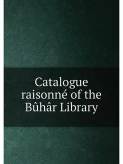 Catalogue raisonné of the Bûhâr Library