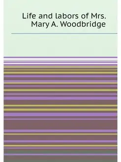 Life and labors of Mrs. Mary A. Woodbridge