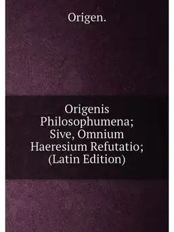 Origenis Philosophumena Sive, Omnium Haeresium Refu