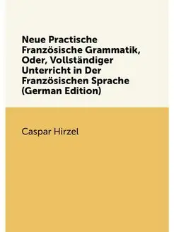 Neue Practische Französische Grammatik, Oder, Vollst