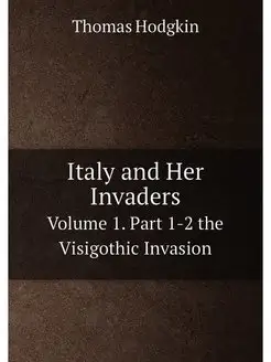 Italy and Her Invaders. Volume 1. Par