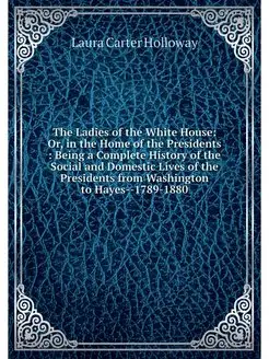 The Ladies of the White House Or, in