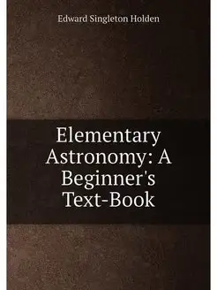 Elementary Astronomy A Beginner's Text-Book