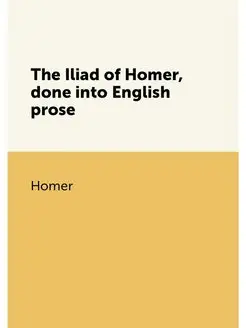 The Iliad of Homer, done into English prose