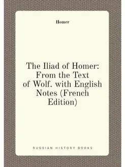 The Iliad of Homer From the Text of Wolf. with Engl