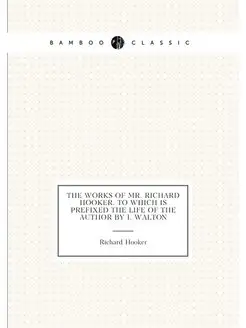 The Works of Mr. Richard Hooker. to Which Is Prefixe