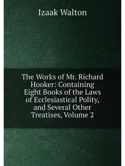 The Works of Mr. Richard Hooker Containing Eight Bo