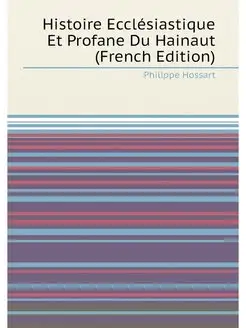 Histoire Ecclésiastique Et Profane Du Hainaut (Frenc