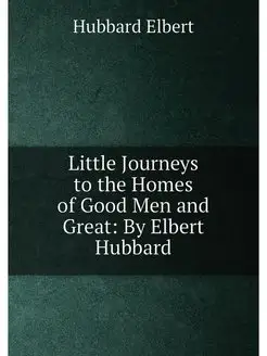 Little Journeys to the Homes of Good Men and Great