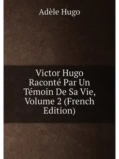 Victor Hugo Raconté Par Un Témoin De Sa Vie, Volume