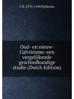 Oud- en nieuw- Calvinisme een vergelijkende geschie