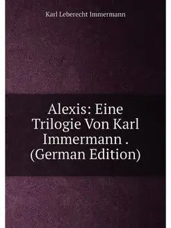 Alexis Eine Trilogie Von Karl Immermann . (German E