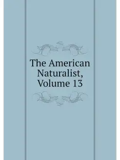 The American Naturalist, Volume 13