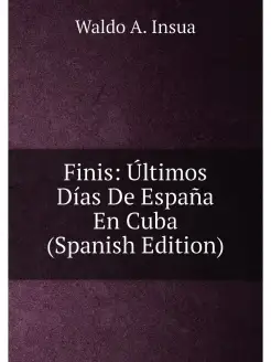 Finis Últimos Días De España En Cuba (Spanish Edition)