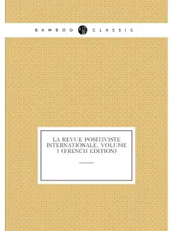 La Revue Positiviste Internationale, Volume 1 (Frenc