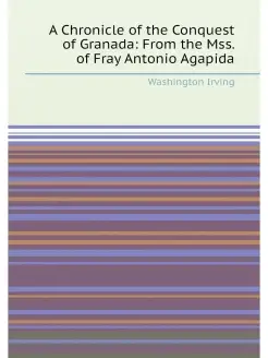 A Chronicle of the Conquest of Granada From the Mss