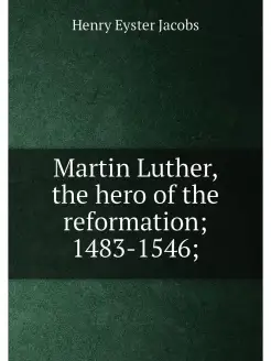 Martin Luther, the hero of the reformation 1483-1546