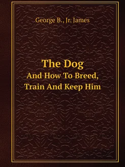 The Dog. And How To Breed, Train And Keep Him