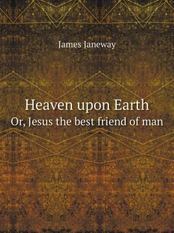 Heaven upon Earth. Or, Jesus the best friend of man