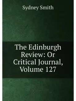 The Edinburgh Review Or Critical Journal, Volume 127