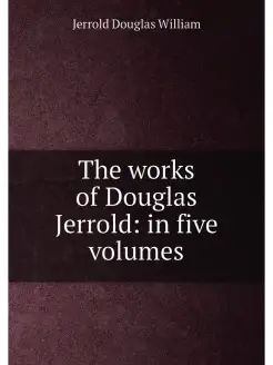 The works of Douglas Jerrold in five volumes