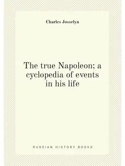 The true Napoleon a cyclopedia of events in his life