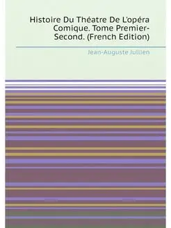 Histoire Du Théatre De L'opéra Comique. Tome Premier