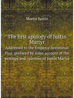 The first apology of Justin Martyr. Addressed to the