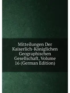 Mitteilungen Der Kaiserlich-Königlichen Geographisch