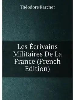 Les Écrivains Militaires De La France (French Edition)