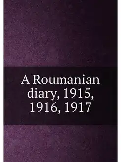 A Roumanian diary, 1915, 1916, 1917