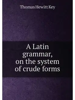 A Latin grammar, on the system of crude forms