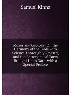 Moses and Geology Or, the Harmony of the Bible with