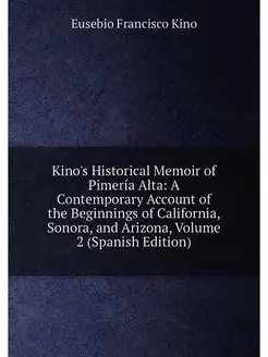 Kino's Historical Memoir of Pimería Alta A Contempo