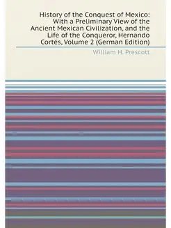 History of the Conquest of Mexico With a Preliminar