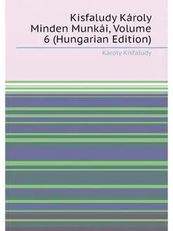 Kisfaludy Károly Minden Munkái, Volume 6 (Hungarian