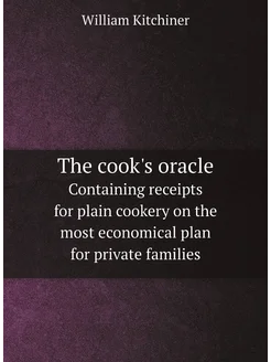 The cook's oracle. Containing receipts for plain coo