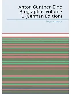 Anton Günther, Eine Biographie, Volume 1 (German Edi