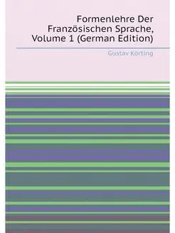 Formenlehre Der Französischen Sprache, Volume 1 (Ger