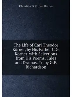 The Life of Carl Theodor Körner, by His Father C.G