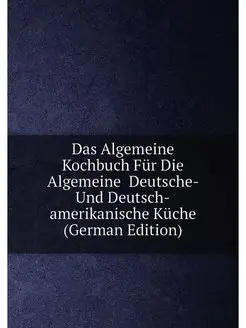 Das Algemeine Kochbuch Für Die Algemeine Deutsche-