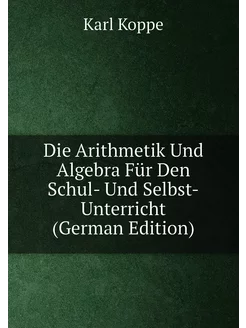 Die Arithmetik Und Algebra Für Den Schul- Und Selbst