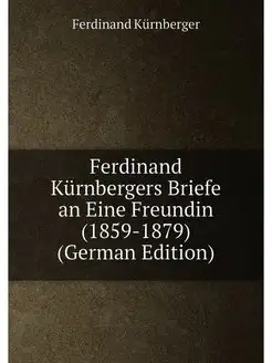 Ferdinand Kürnbergers Briefe an Eine Freundin (1859-