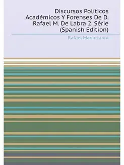 Discursos Políticos Académicos Y Forenses De D. Rafa