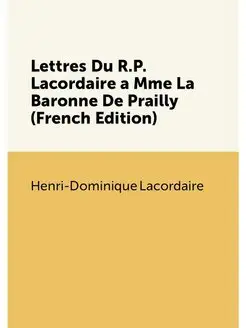 Lettres Du R.P. Lacordaire a Mme La Baronne De Prail