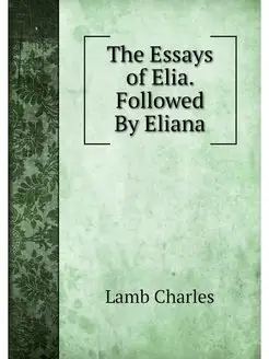 The Essays of Elia. Followed By Eliana