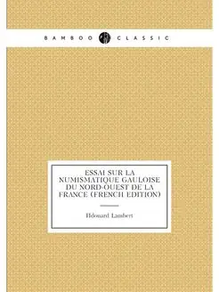 Essai Sur La Numismatique Gauloise Du Nord-Ouest De