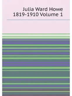 Julia Ward Howe 1819-1910 Volume 1