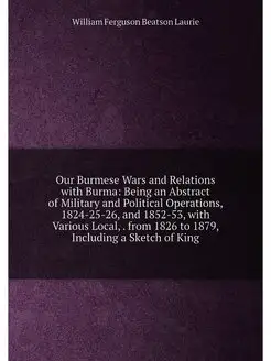 Our Burmese Wars and Relations with Burma Being an